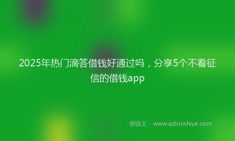2025年热门滴答借钱好通过吗，分享5个不看征信的借钱app