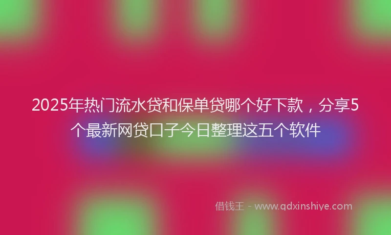 2025年热门流水贷和保单贷哪个好下款，分享5个最新网贷口子今日整理这五个软件