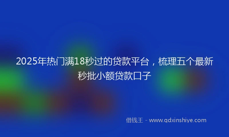 2025年热门满18秒过的贷款平台，梳理五个最新秒批小额贷款口子
