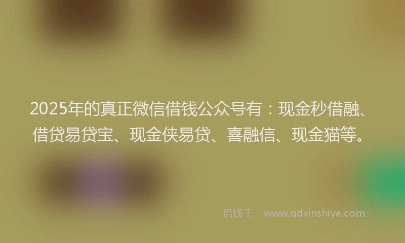 2025年的真正微信借钱公众号有：现金秒借融、借贷易贷宝、现金侠易贷、喜融信、现金猫等。