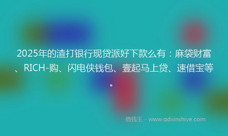 2025年的渣打银行现贷派好下款么有：麻袋财富、RICH-购、闪电侠钱包、壹起马上贷、速借宝等。