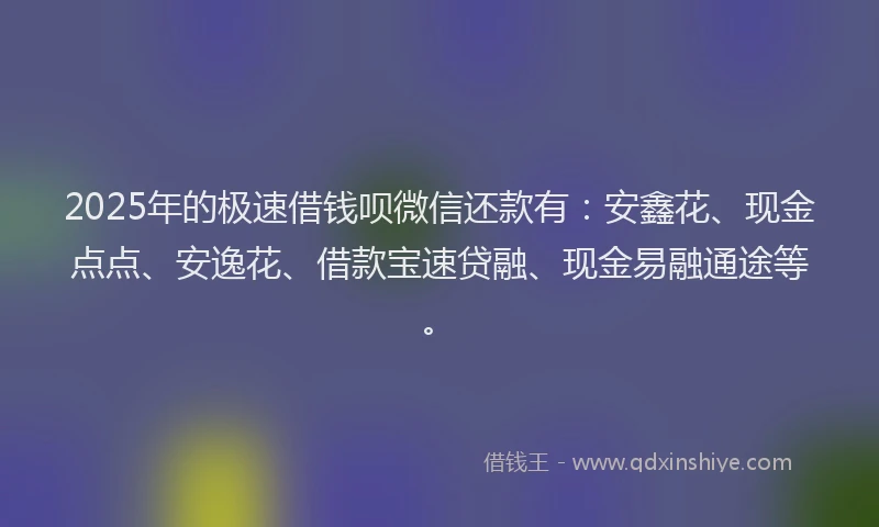 2025年的极速借钱呗微信还款有：安鑫花、现金点点、安逸花、借款宝速贷融、现金易融通途等。