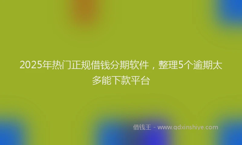 2025年热门正规借钱分期软件，整理5个逾期太多能下款平台