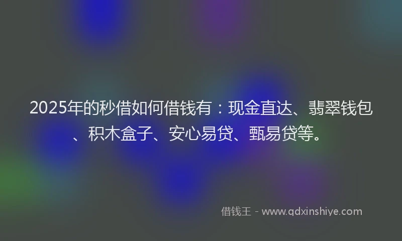 2025年的秒借如何借钱有：现金直达、翡翠钱包、积木盒子、安心易贷、甄易贷等。