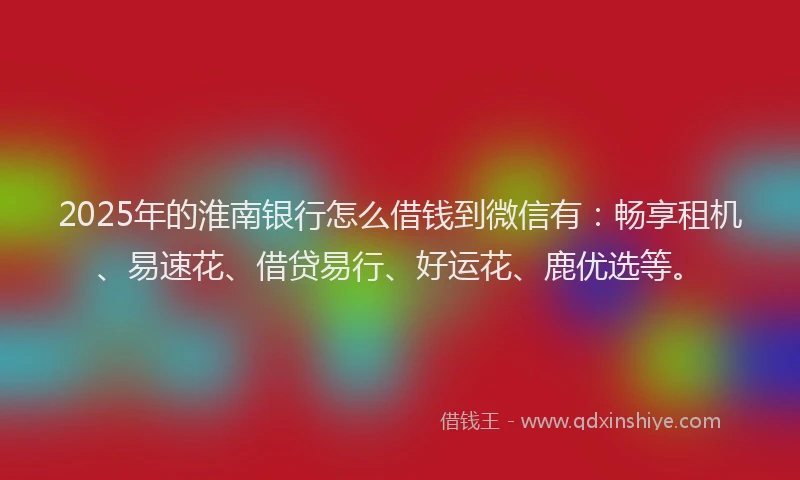 2025年的淮南银行怎么借钱到微信有：畅享租机、易速花、借贷易行、好运花、鹿优选等。
