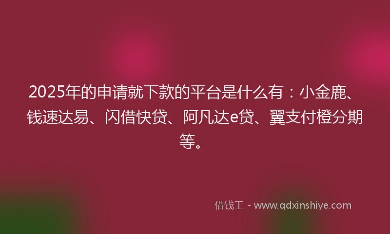 2025年的申请就下款的平台是什么有：小金鹿、钱速达易、闪借快贷、阿凡达e贷、翼支付橙分期等。
