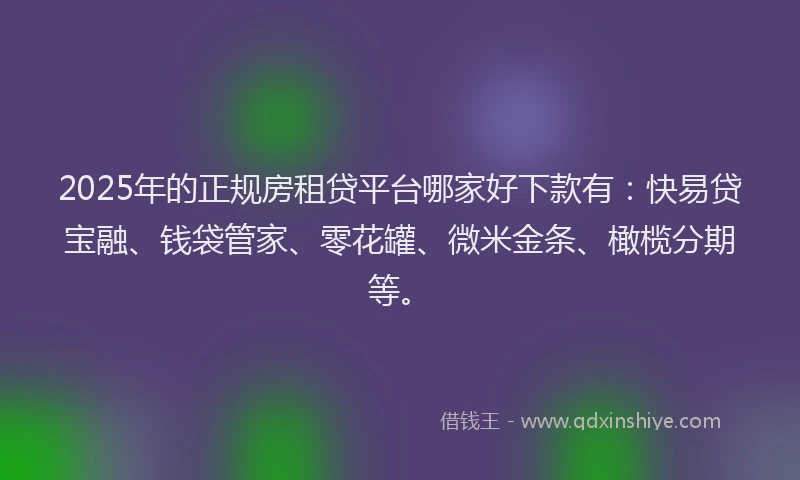 2025年的正规房租贷平台哪家好下款有：快易贷宝融、钱袋管家、零花罐、微米金条、橄榄分期等。