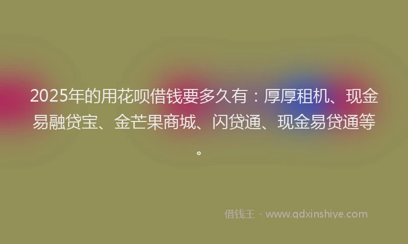 2025年的用花呗借钱要多久有：厚厚租机、现金易融贷宝、金芒果商城、闪贷通、现金易贷通等。