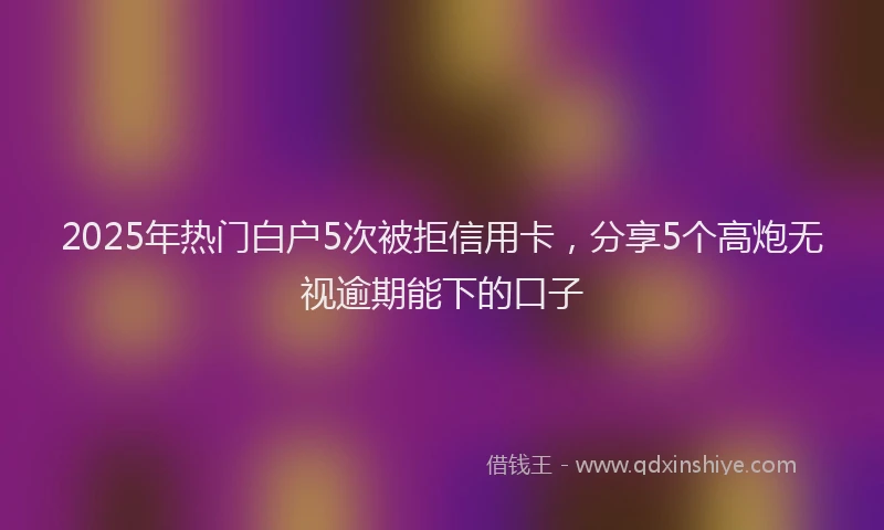 2025年热门白户5次被拒信用卡，分享5个高炮无视逾期能下的口子