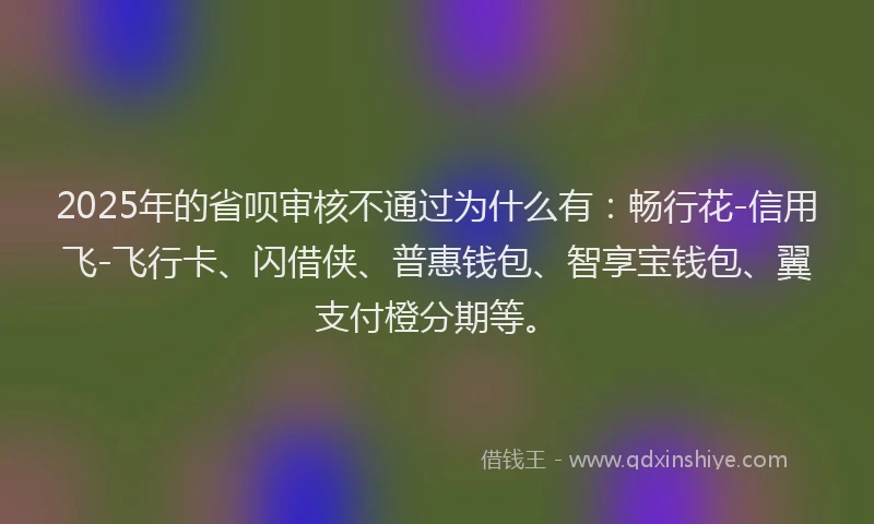 2025年的省呗审核不通过为什么有：畅行花-信用飞-飞行卡、闪借侠、普惠钱包、智享宝钱包、翼支付橙分期等。