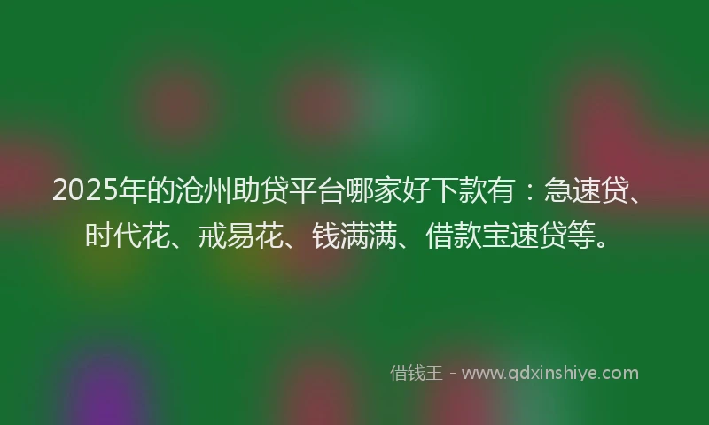 2025年的沧州助贷平台哪家好下款有：急速贷、时代花、戒易花、钱满满、借款宝速贷等。