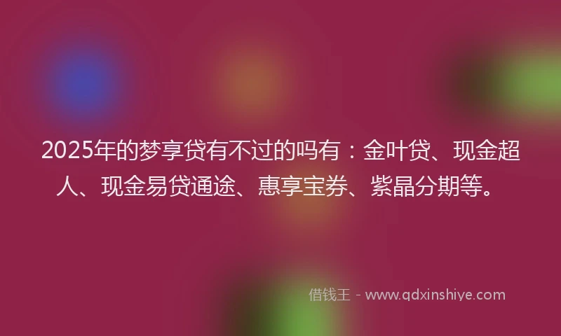 2025年的梦享贷有不过的吗有：金叶贷、现金超人、现金易贷通途、惠享宝券、紫晶分期等。