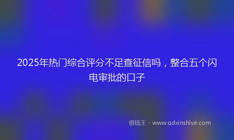 2025年热门综合评分不足查征信吗，整合五个闪电审批的口子