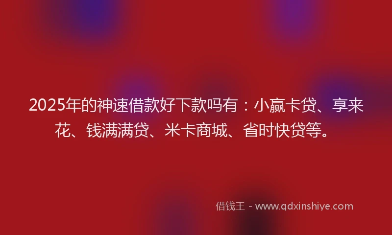 2025年的神速借款好下款吗有：小赢卡贷、享来花、钱满满贷、米卡商城、省时快贷等。