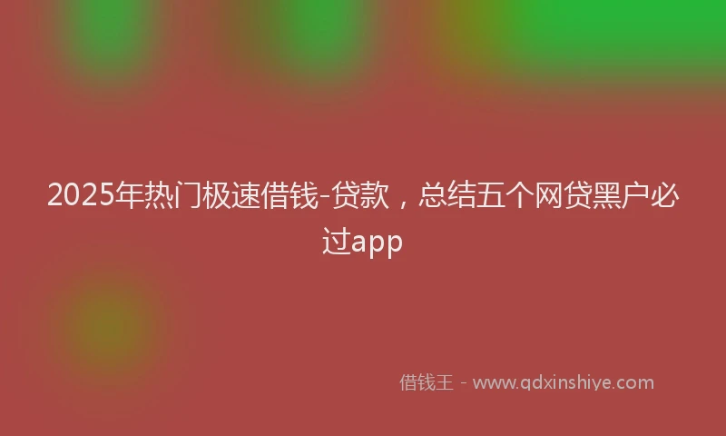 2025年热门极速借钱-贷款，总结五个网贷黑户必过app