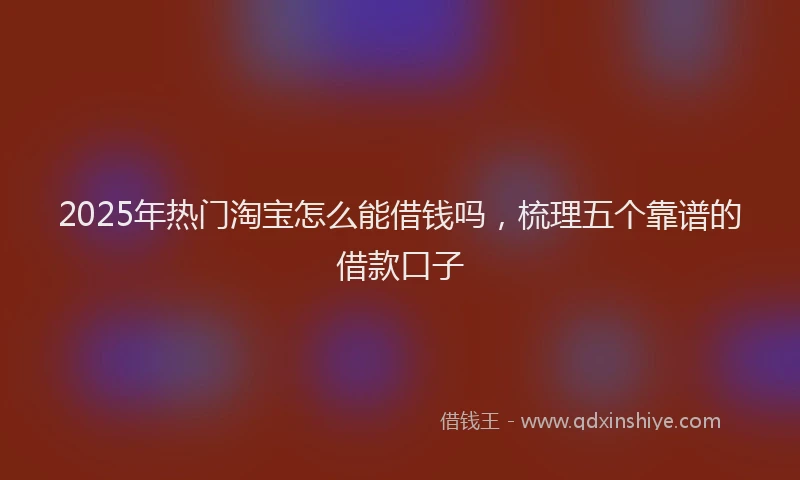 2025年热门淘宝怎么能借钱吗，梳理五个靠谱的借款口子