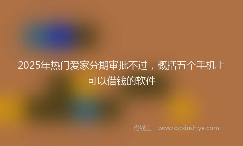 2025年热门爱家分期审批不过，概括五个手机上可以借钱的软件