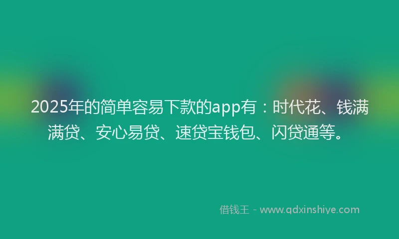 2025年的简单容易下款的app有：时代花、钱满满贷、安心易贷、速贷宝钱包、闪贷通等。