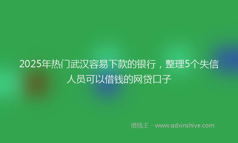 2025年热门武汉容易下款的银行，整理5个失信人员可以借钱的网贷口子