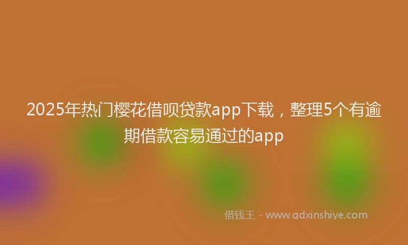 2025年热门樱花借呗贷款app下载，整理5个有逾期借款容易通过的app