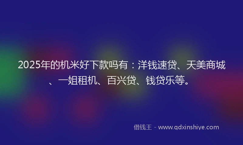 2025年的机米好下款吗有：洋钱速贷、天美商城、一姐租机、百兴贷、钱贷乐等。