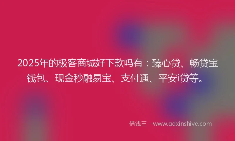2025年的极客商城好下款吗有：臻心贷、畅贷宝钱包、现金秒融易宝、支付通、平安i贷等。