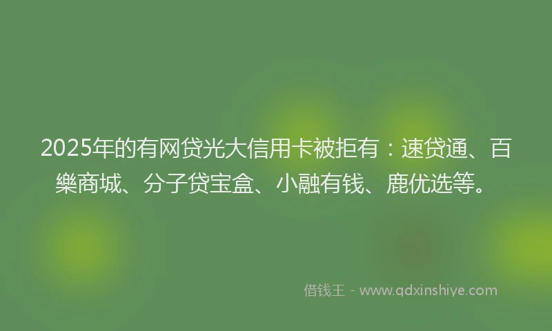 2025年的有网贷光大信用卡被拒有：速贷通、百樂商城、分子贷宝盒、小融有钱、鹿优选等。