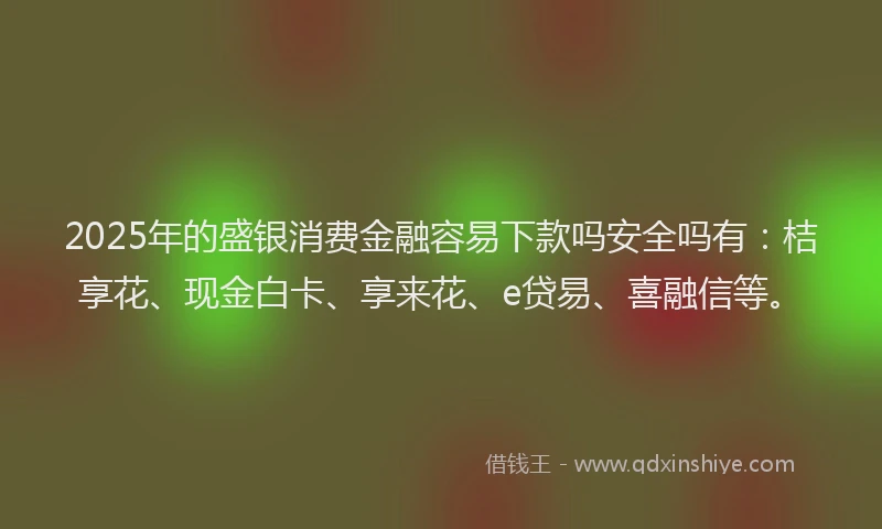 2025年的盛银消费金融容易下款吗安全吗有：桔享花、现金白卡、享来花、e贷易、喜融信等。