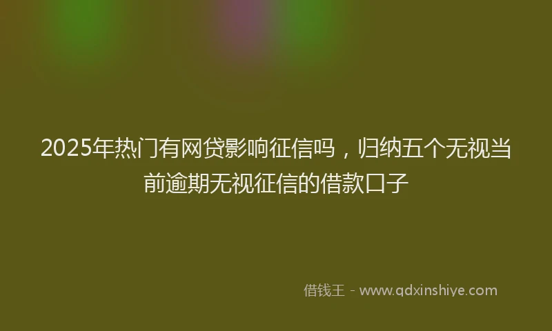2025年热门有网贷影响征信吗，归纳五个无视当前逾期无视征信的借款口子