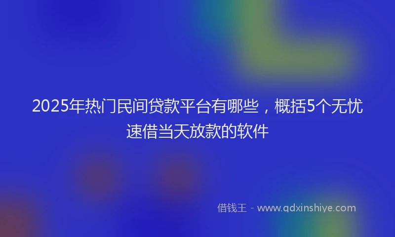 2025年热门民间贷款平台有哪些，概括5个无忧速借当天放款的软件