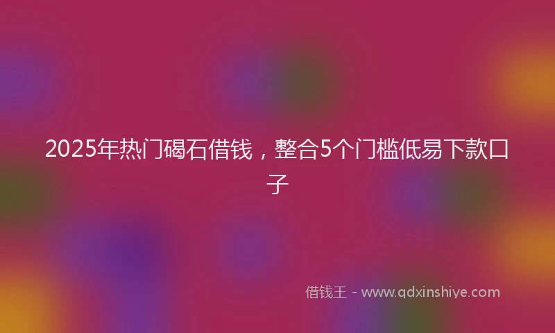 2025年热门碣石借钱，整合5个门槛低易下款口子