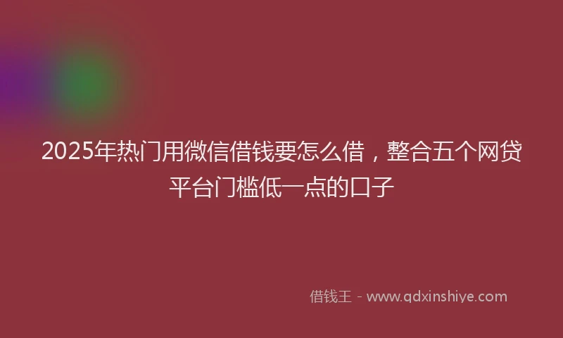 2025年热门用微信借钱要怎么借，整合五个网贷平台门槛低一点的口子