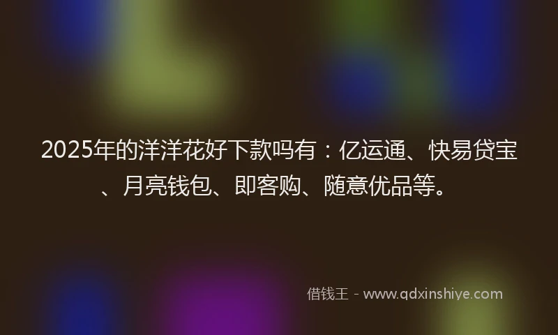 2025年的洋洋花好下款吗有：亿运通、快易贷宝、月亮钱包、即客购、随意优品等。