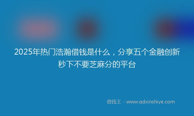 2025年热门浩瀚借钱是什么，分享五个金融创新秒下不要芝麻分的平台
