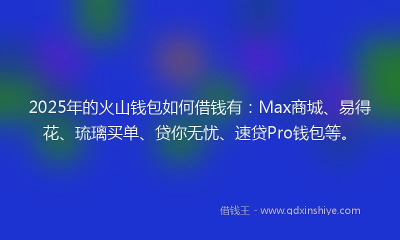 2025年的火山钱包如何借钱有：Max商城、易得花、琉璃买单、贷你无忧、速贷Pro钱包等。