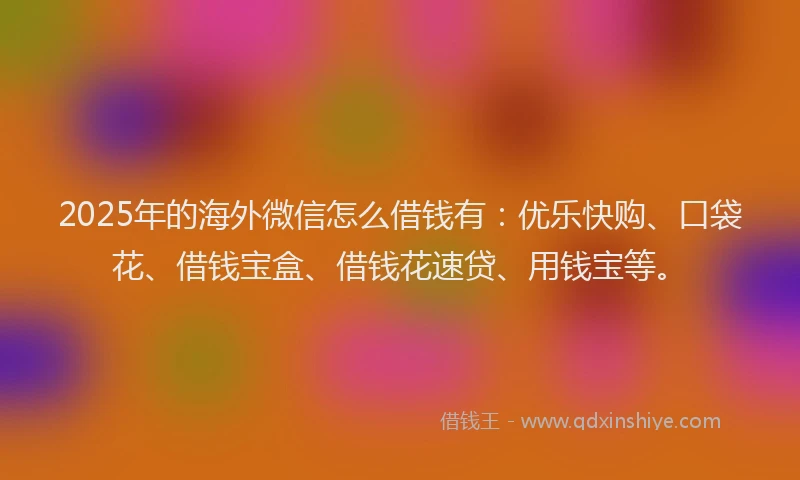 2025年的海外微信怎么借钱有：优乐快购、口袋花、借钱宝盒、借钱花速贷、用钱宝等。