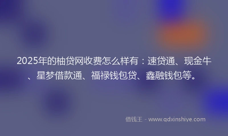 2025年的柚贷网收费怎么样有：速贷通、现金牛、星梦借款通、福禄钱包贷、鑫融钱包等。