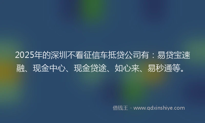 2025年的深圳不看征信车抵贷公司有：易贷宝速融、现金中心、现金贷途、如心来、易秒通等。