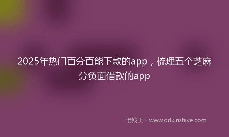 2025年热门百分百能下款的app，梳理五个芝麻分负面借款的app