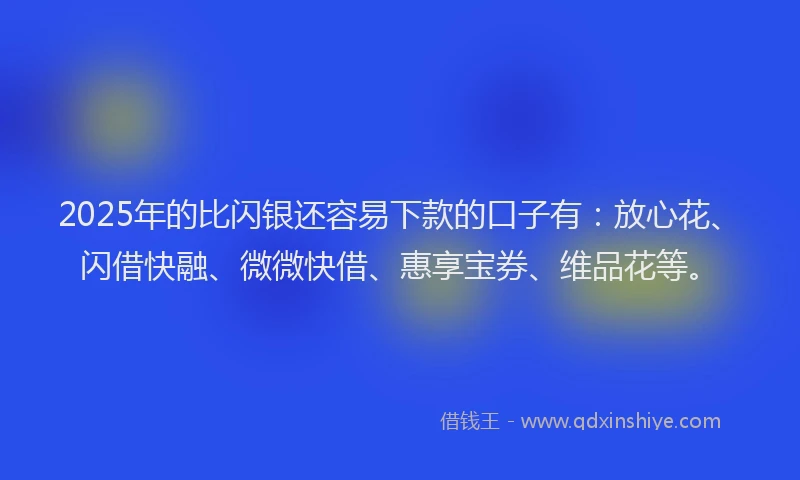 2025年的比闪银还容易下款的口子有：放心花、闪借快融、微微快借、惠享宝券、维品花等。