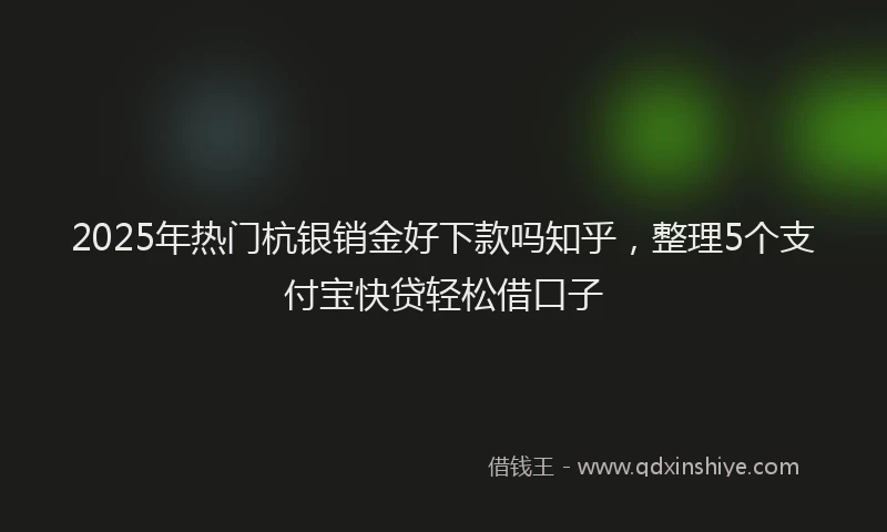 2025年热门杭银销金好下款吗知乎，整理5个支付宝快贷轻松借口子