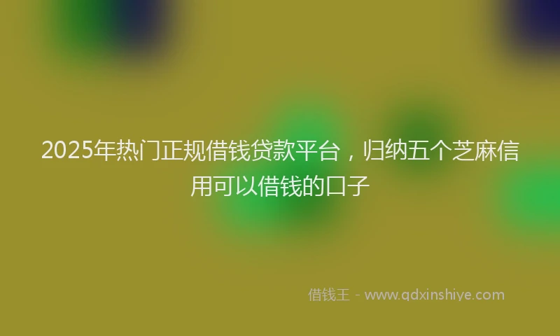 2025年热门正规借钱贷款平台，归纳五个芝麻信用可以借钱的口子