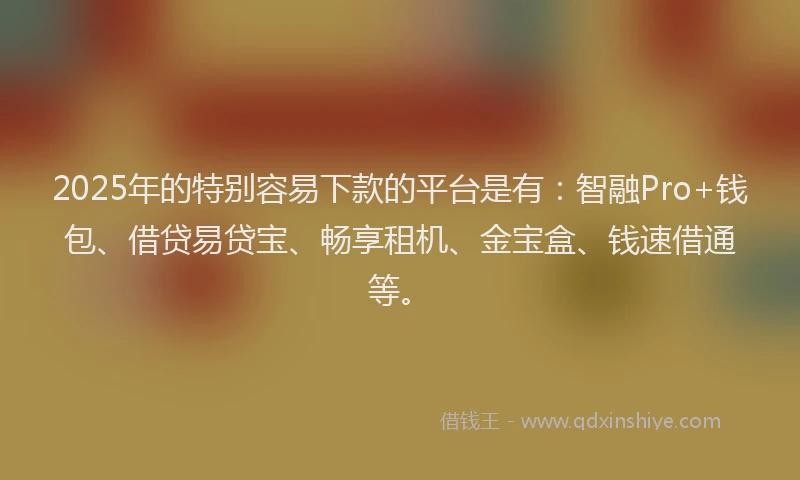 2025年的特别容易下款的平台是有：智融Pro+钱包、借贷易贷宝、畅享租机、金宝盒、钱速借通等。