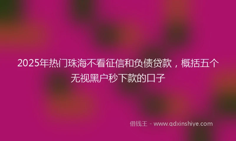 2025年热门珠海不看征信和负债贷款，概括五个无视黑户秒下款的口子