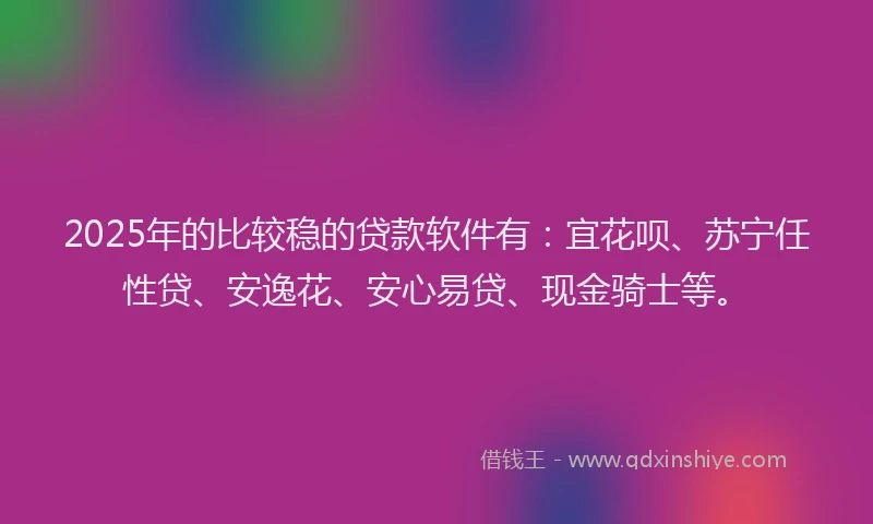 2025年的比较稳的贷款软件有：宜花呗、苏宁任性贷、安逸花、安心易贷、现金骑士等。