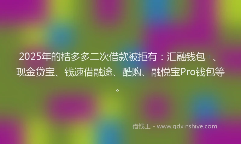 2025年的桔多多二次借款被拒有：汇融钱包+、现金贷宝、钱速借融途、酷购、融悦宝Pro钱包等。
