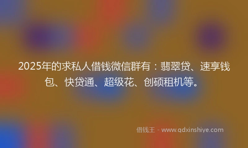 2025年的求私人借钱微信群有：翡翠贷、速享钱包、快贷通、超级花、创硕租机等。