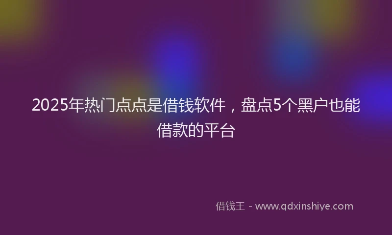 2025年热门点点是借钱软件，盘点5个黑户也能借款的平台