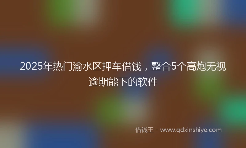 2025年热门渝水区押车借钱，整合5个高炮无视逾期能下的软件