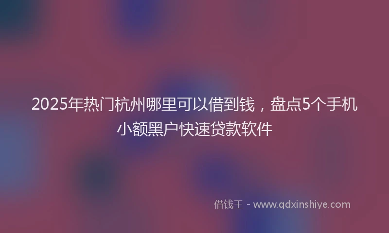 2025年热门杭州哪里可以借到钱，盘点5个手机小额黑户快速贷款软件